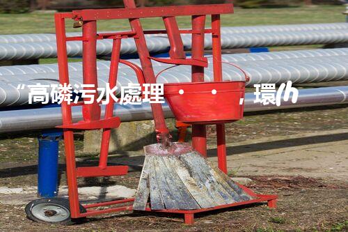 “高磷污水處理，環(huán)保先鋒，守護碧水藍(lán)天！”